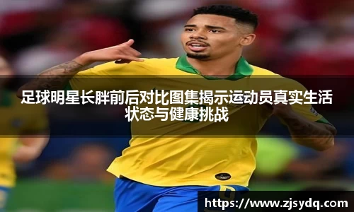 足球明星长胖前后对比图集揭示运动员真实生活状态与健康挑战