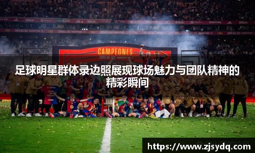 足球明星群体录边照展现球场魅力与团队精神的精彩瞬间