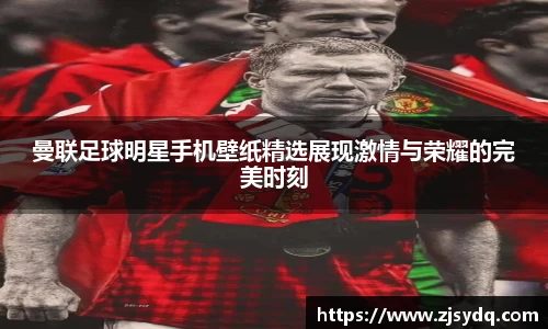 曼联足球明星手机壁纸精选展现激情与荣耀的完美时刻